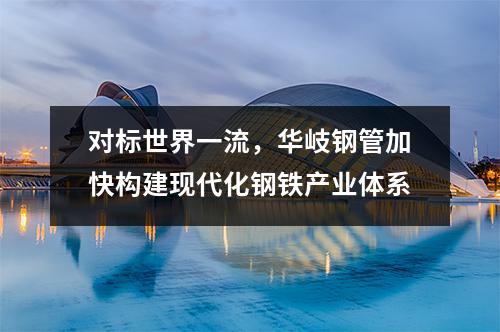 对标世界一流，华岐钢管加快构建现代化钢铁产业体系