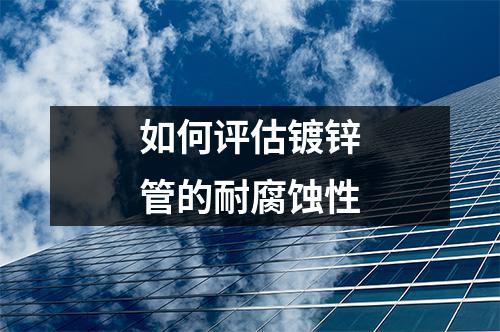 如何评估镀锌管的耐腐蚀性